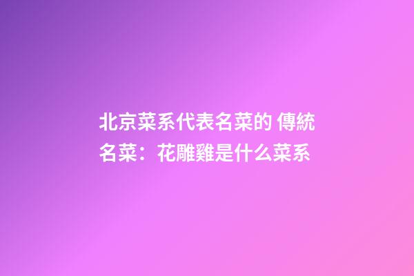 北京菜系代表名菜的 傳統名菜：花雕雞是什么菜系-第1張-公司起名-玄機派